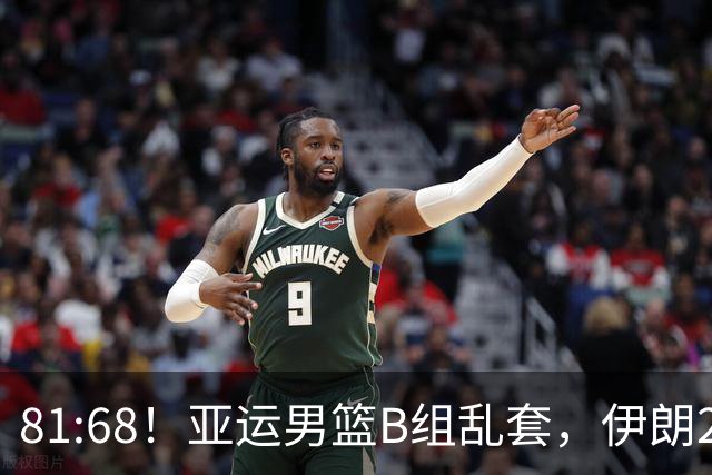 81:68！亚运男篮B组乱套，伊朗2连胜抢先出线，中国男篮赢球=避开